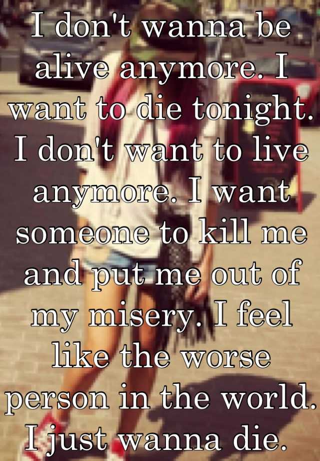 I Don T Wanna Be Alive Anymore I Want To Die Tonight I Don T Want To Live Anymore I Want Someone To Kill Me And Put Me Out Of My Misery I Feel