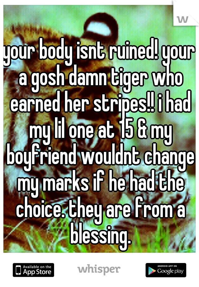your body isnt ruined! your a gosh damn tiger who earned her stripes!! i had my lil one at 15 & my boyfriend wouldnt change my marks if he had the choice. they are from a blessing.