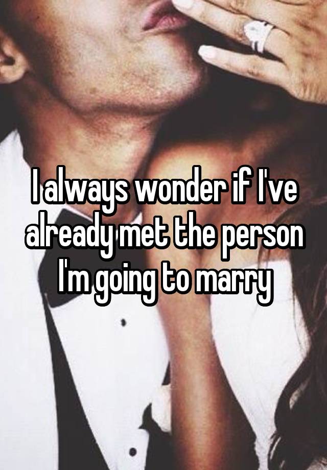 i-always-wonder-if-i-ve-already-met-the-person-i-m-going-to-marry