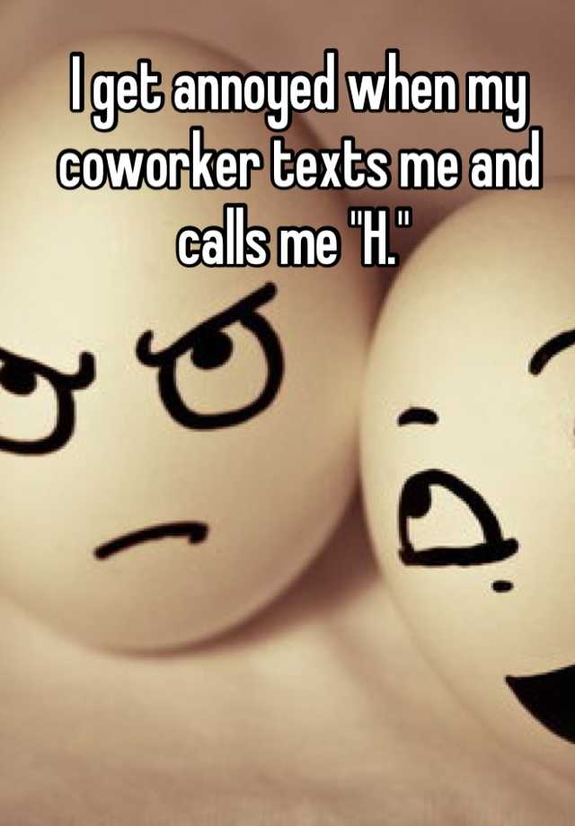 i-get-annoyed-when-my-coworker-texts-me-and-calls-me-h