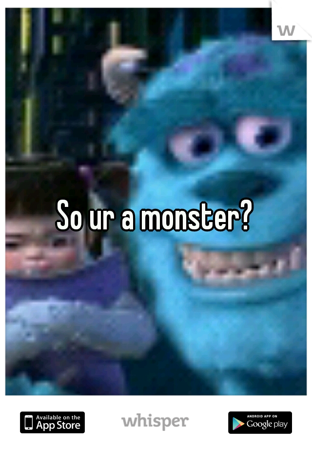 So ur a monster?