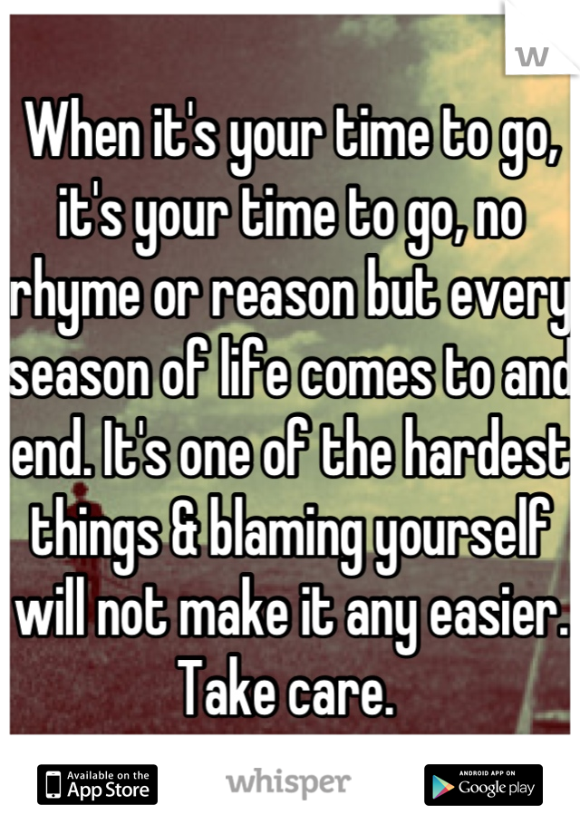 When it's your time to go, it's your time to go, no rhyme or reason but every season of life comes to and end. It's one of the hardest things & blaming yourself will not make it any easier. Take care. 