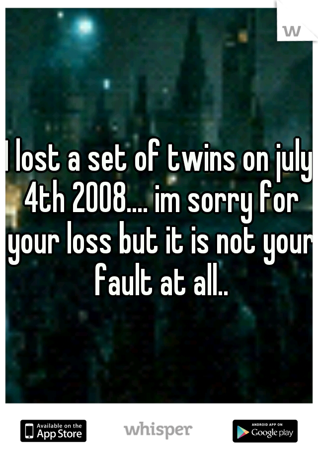 I lost a set of twins on july 4th 2008.... im sorry for your loss but it is not your fault at all..