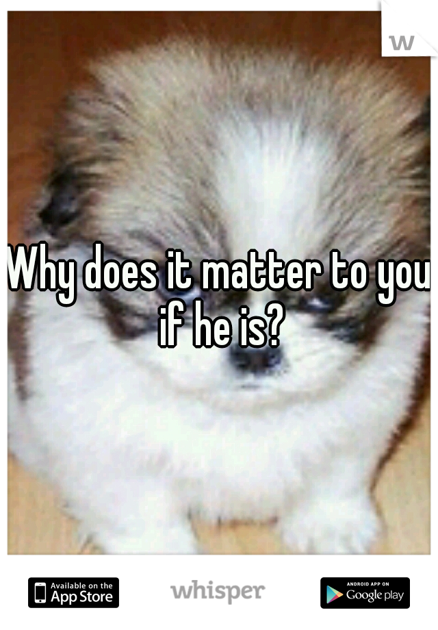 Why does it matter to you if he is?