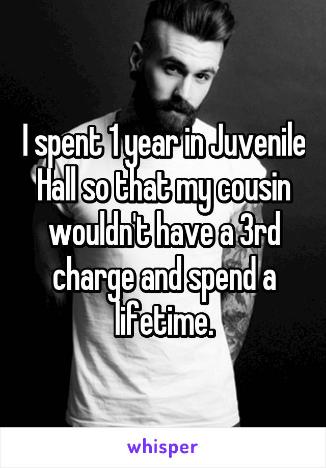 I spent 1 year in Juvenile Hall so that my cousin wouldn't have a 3rd charge and spend a lifetime.