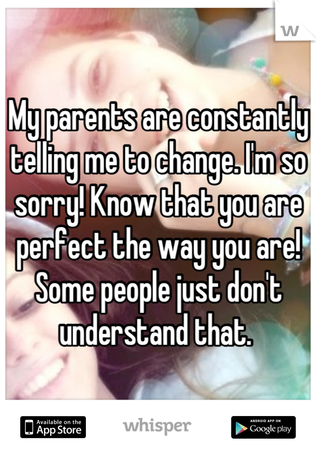 My parents are constantly telling me to change. I'm so sorry! Know that you are perfect the way you are! Some people just don't understand that. 
