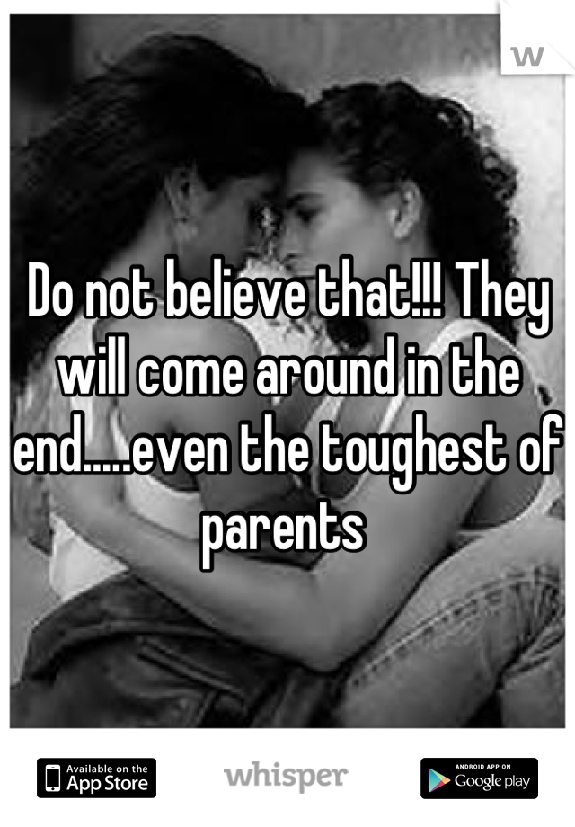 Do not believe that!!! They will come around in the end.....even the toughest of parents 