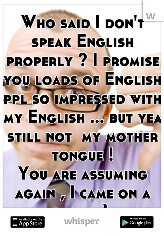 Who Said I Don T Speak English Properly I Promise You Loads Of English Ppl So