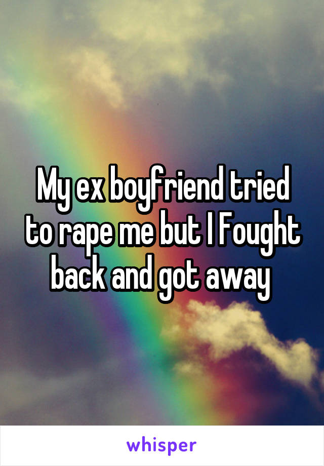 My ex boyfriend tried to rape me but I Fought back and got away 