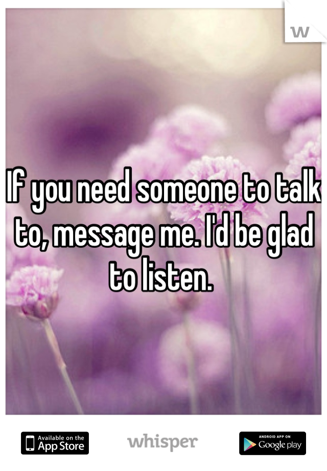 If you need someone to talk to, message me. I'd be glad to listen. 