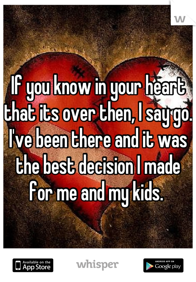 If you know in your heart that its over then, I say go. 
I've been there and it was the best decision I made for me and my kids. 