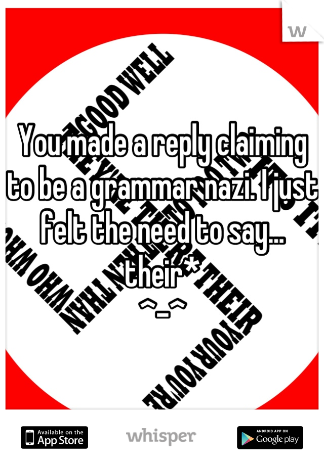 You made a reply claiming to be a grammar nazi. I just felt the need to say...
their*
^-^