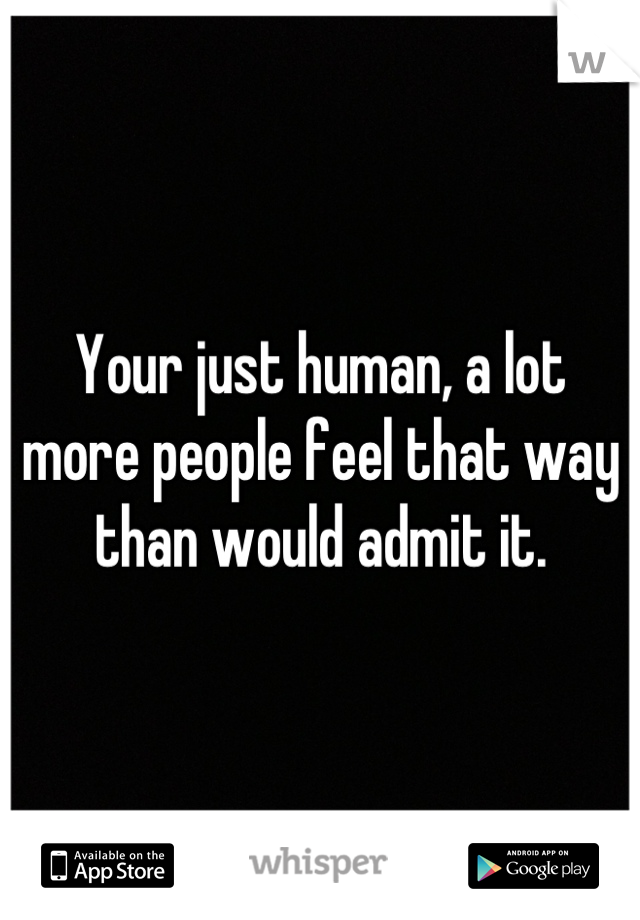 Your just human, a lot more people feel that way than would admit it.
