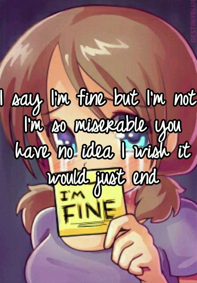 i-say-i-m-fine-but-i-m-not-i-m-so-miserable-you-have-no-idea-i-wish-it