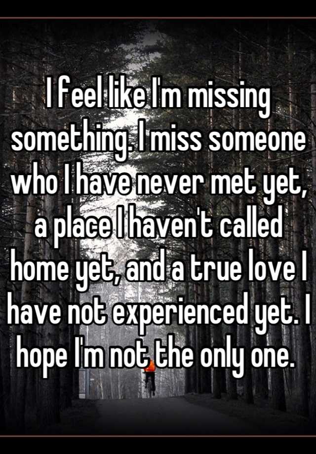 I Feel Like Im Missing Something I Miss Someone Who I Have Never Met Yet A Place I Havent 