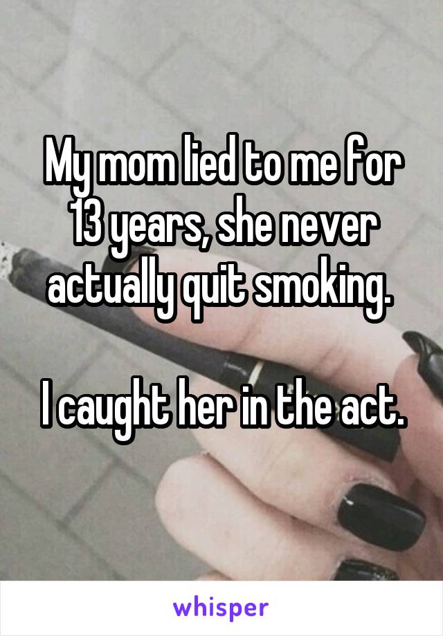 My mom lied to me for 13 years, she never actually quit smoking. 

I caught her in the act. 
