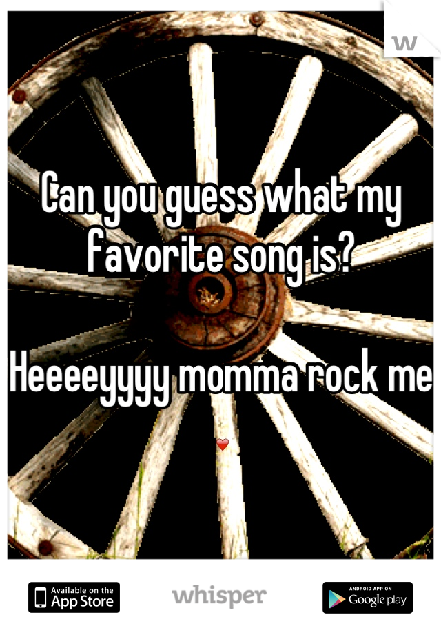 Can you what my favorite song is? Heeeeyyyy momma me ❤
