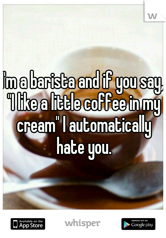 I'm a barista and if you say, "I like a little coffee in my cream" I automatically hate you.