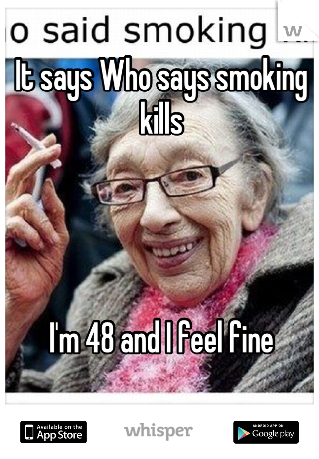 It says Who says smoking kills I'm 48 and I feel fine