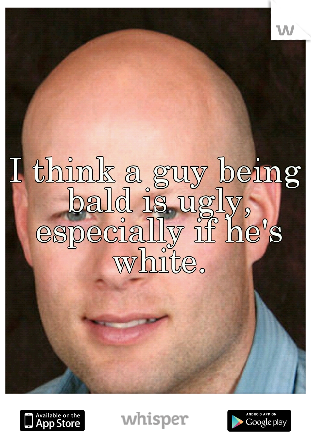 Bald guy ugly bald= ugly?