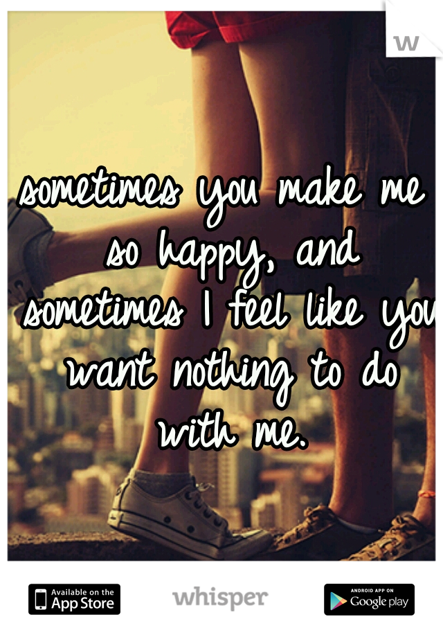 Sometimes You Make Me So Happy And Sometimes I Feel Like You Want Nothing To Do With Me 