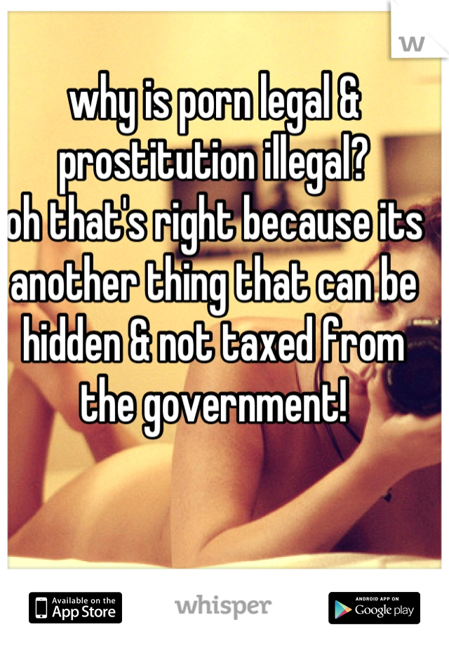 why is porn legal & prostitution illegal?
oh that's right because its another thing that can be hidden & not taxed from
the government!