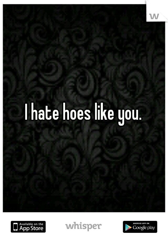 I hate hoes like you.