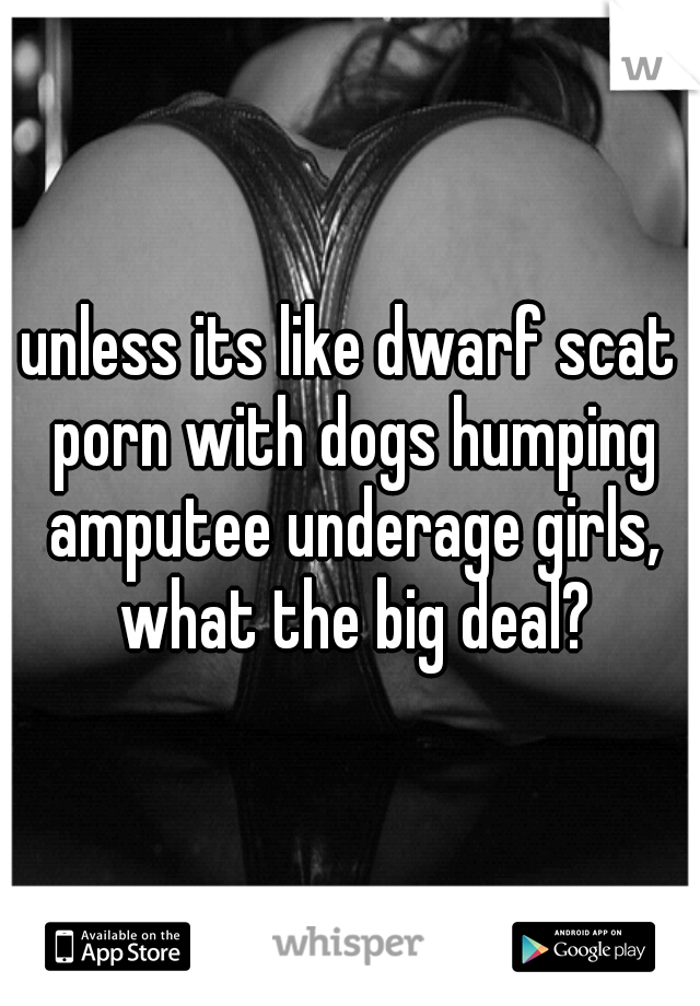 Dog Scat Porn - unless its like dwarf scat porn with dogs humping amputee ...