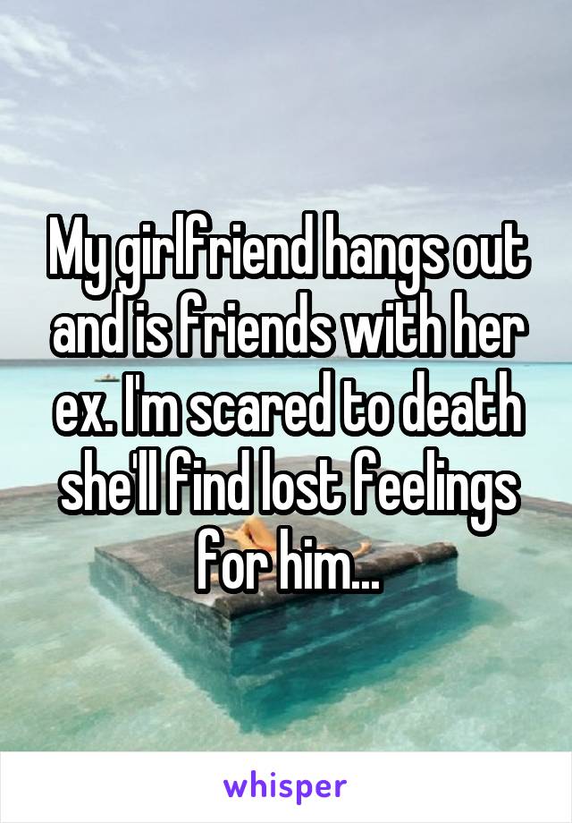 My girlfriend hangs out and is friends with her ex. I'm scared to death she'll find lost feelings for him...