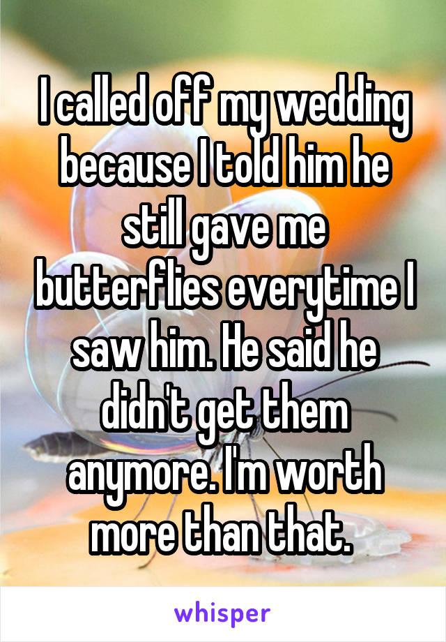 I called off my wedding because I told him he still gave me butterflies everytime I saw him. He said he didn't get them anymore. I'm worth more than that. 