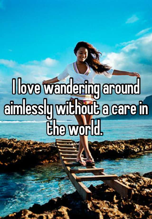 i-love-wandering-around-aimlessly-without-a-care-in-the-world