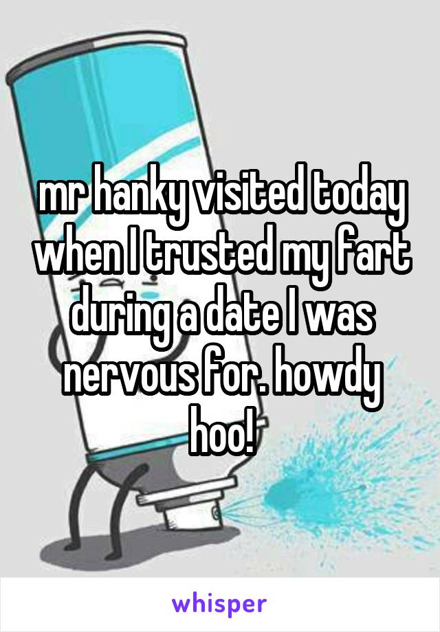mr hanky visited today when I trusted my fart during a date I was nervous for. howdy hoo!