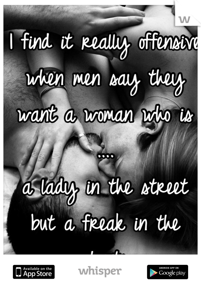 I find it really offensive when men say they want a woman who is ....
a lady in the street but a freak in the sheets
