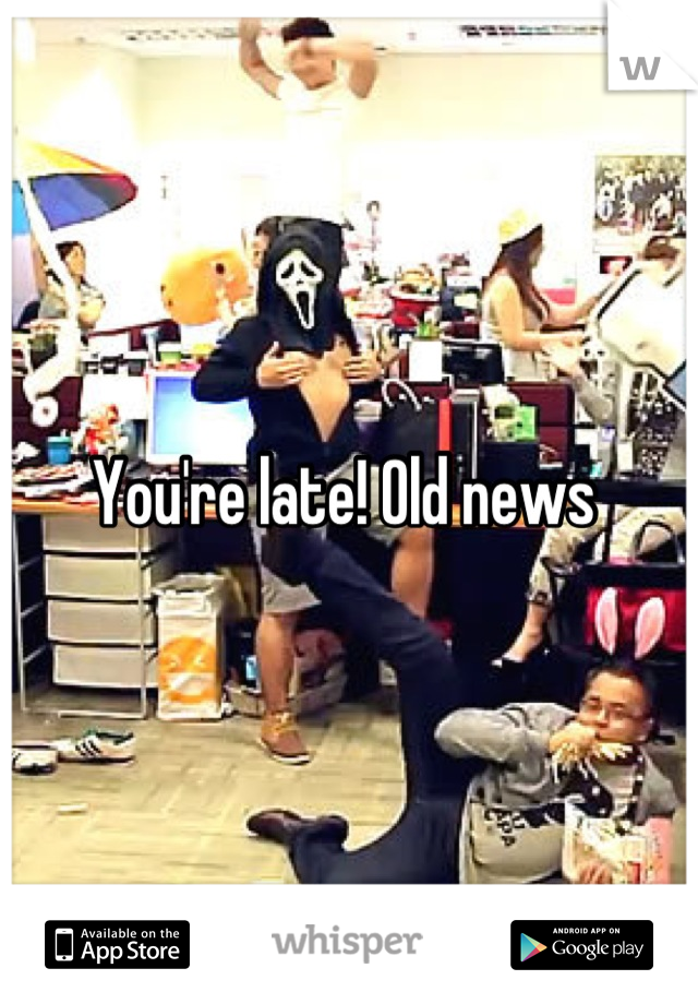 You're late! Old news 