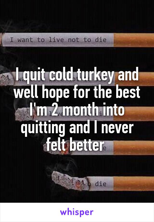 I quit cold turkey and well hope for the best I'm 2 month into quitting and I never felt better 