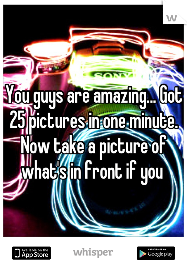 You guys are amazing... Got 25 pictures in one minute.
Now take a picture of what's in front if you 