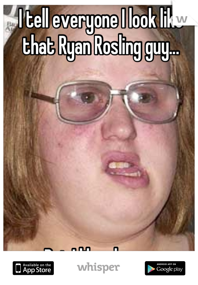 I tell everyone I look like that Ryan Rosling guy...







But I like cheese.