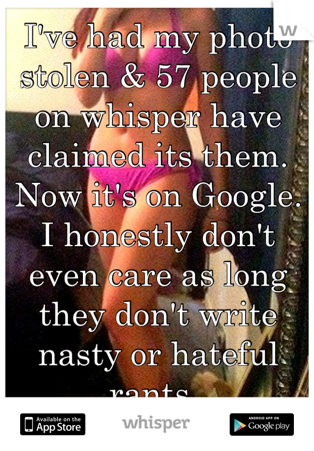 I've had my photo stolen & 57 people on whisper have claimed its them. Now it's on Google. I honestly don't even care as long they don't write nasty or hateful rants. 
