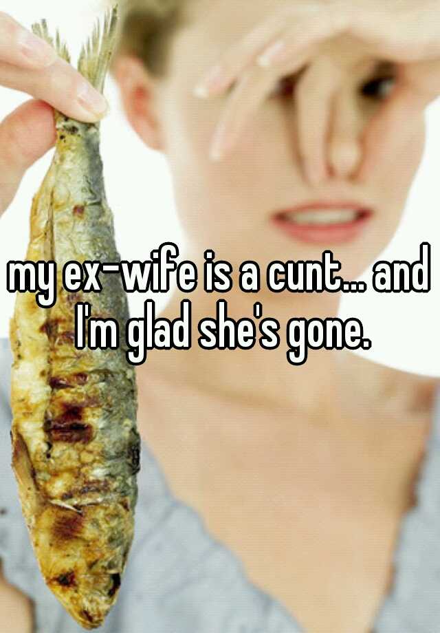 My Ex Wife Is A Cunt And Im Glad Shes Gone