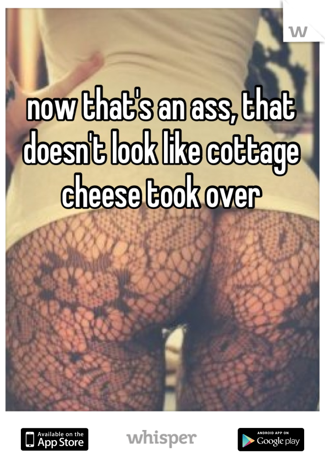 Now That S An Ass That Doesn T Look Like Cottage Cheese Took Over