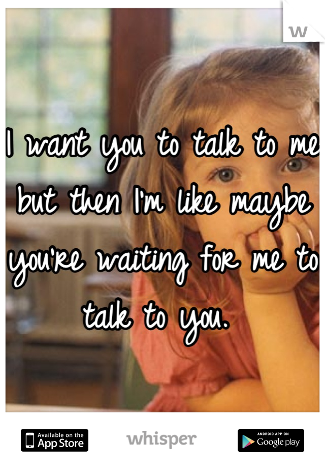 i-want-you-to-talk-to-me-but-then-i-m-like-maybe-you-re-waiting-for-me