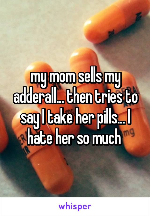 my mom sells my adderall... then tries to say I take her pills... I hate her so much 