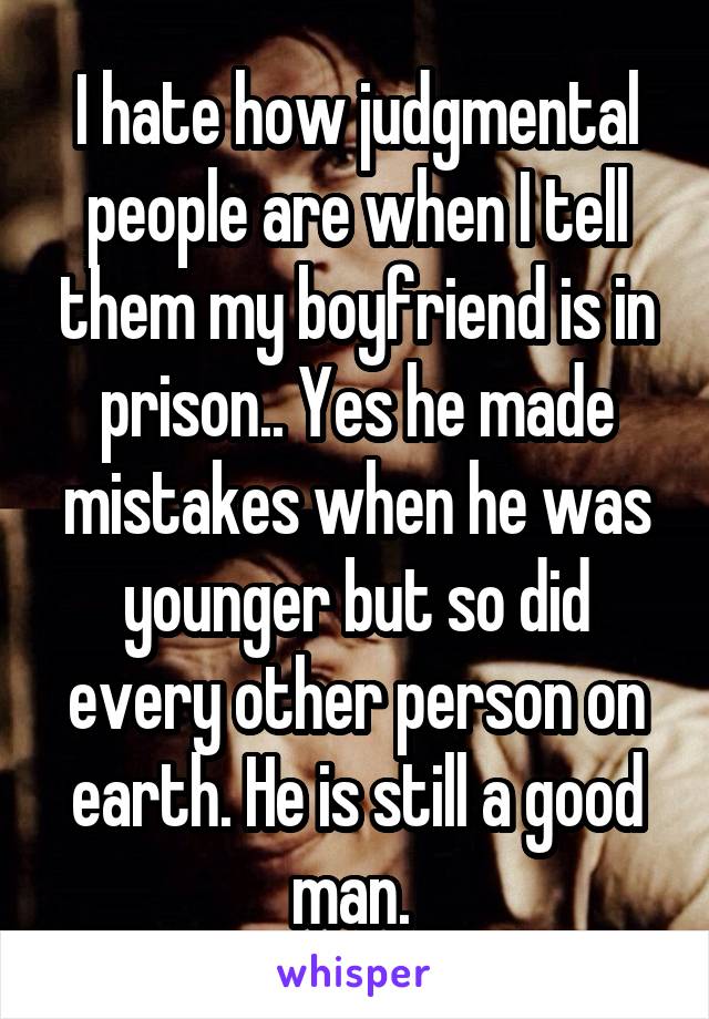 I hate how judgmental people are when I tell them my boyfriend is in prison.. Yes he made mistakes when he was younger but so did every other person on earth. He is still a good man. 