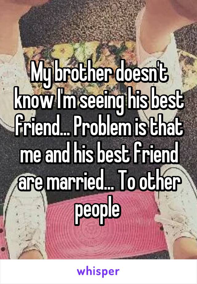 My brother doesn't know I'm seeing his best friend... Problem is that me and his best friend are married... To other people 