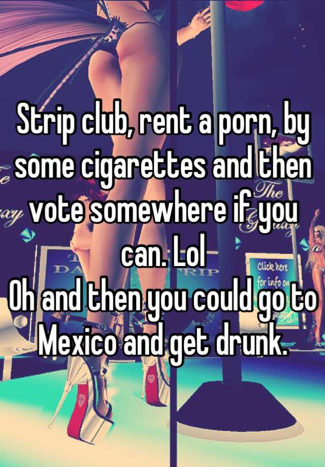 Strip Club Porn Captions - Strip club, rent a porn, by some cigarettes and then vote somewhere if you  can. Lol Oh and then you could go to Mexico and get drunk.