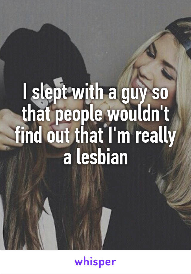I slept with a guy so that people wouldn't find out that I'm really a lesbian
