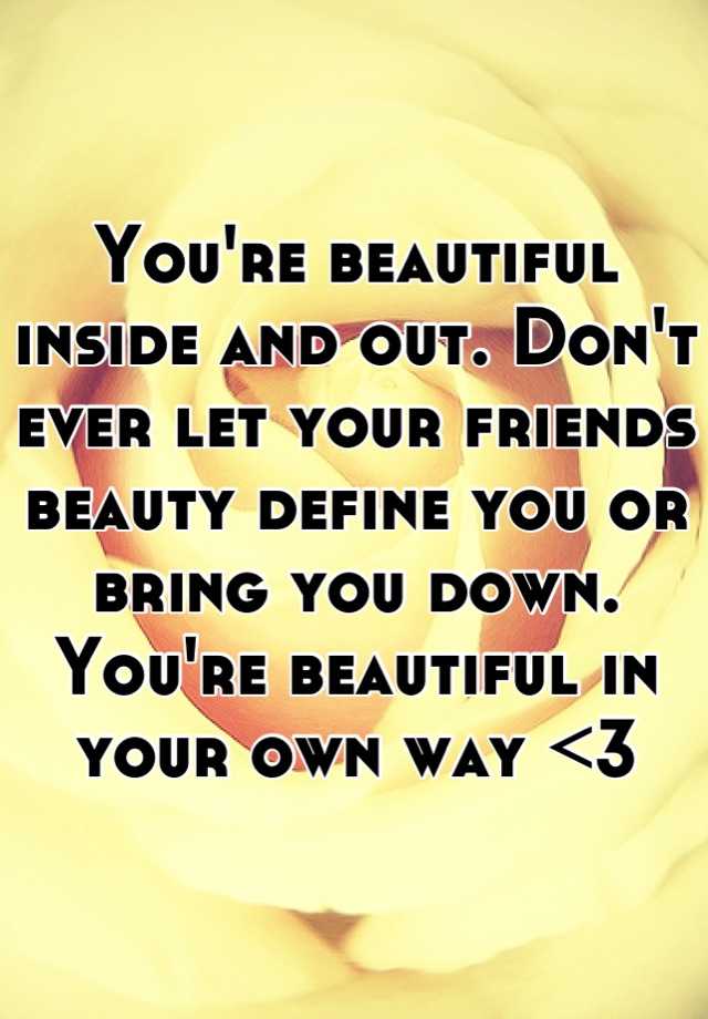 You Re Beautiful Inside And Out Don T Ever Let Your Friends Beauty Define You Or Bring You Down You Re Beautiful In Your Own Way 3