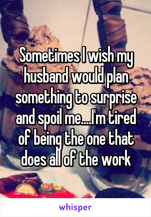 Sometimes I Wish My Husband Would Plan Something To Surprise And Spoil Meim Tired Of Being 