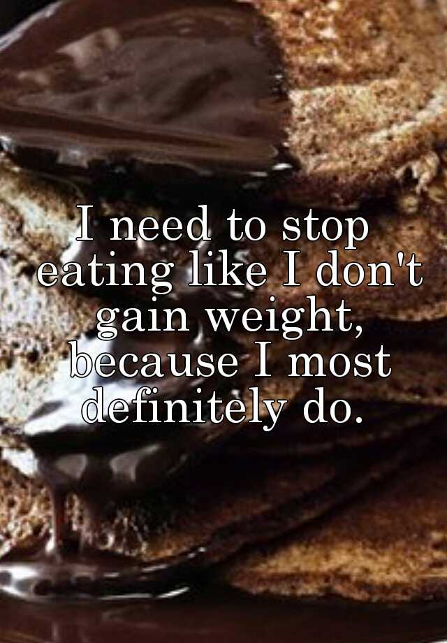 i-need-to-stop-eating-like-i-don-t-gain-weight-because-i-most