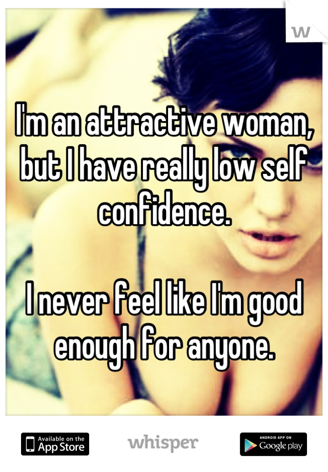 I'm an attractive woman, but I have really low self confidence. 

I never feel like I'm good enough for anyone.